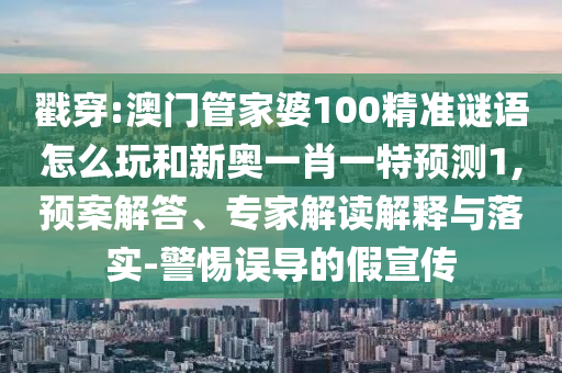 戳穿:澳門管家婆100精準謎語怎么玩和新奧一肖一特預測1,預案解答、專家解讀解釋與落實-警惕誤導的假宣傳