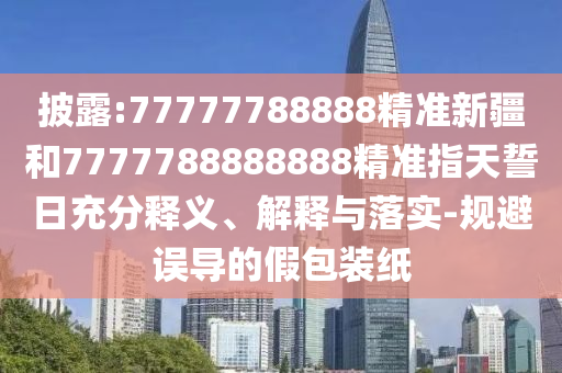 披露:77777788888精準新疆和7777788888888精準指天誓日充分釋義、解釋與落實-規(guī)避誤導的假包裝紙