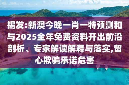 揭發(fā):新澳今晚一肖一特預(yù)測(cè)和與2025全年免費(fèi)資料開(kāi)出前沿剖析、專家解讀解釋與落實(shí),留心欺騙承諾危害