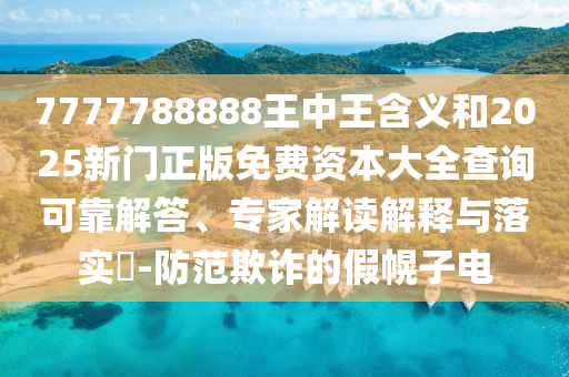 7777788888王中王含義和2025新門正版免費資本大全查詢可靠解答、專家解讀解釋與落實?-防范欺詐的假幌子電