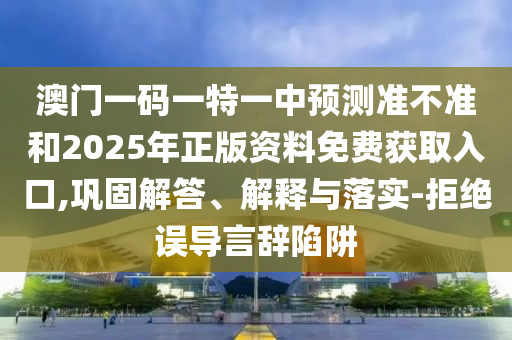 澳門一碼一特一中預(yù)測(cè)準(zhǔn)不準(zhǔn)和2025年正版資料免費(fèi)獲取入口,鞏固解答、解釋與落實(shí)-拒絕誤導(dǎo)言辭陷阱