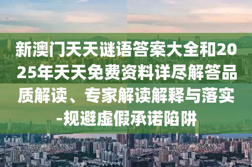 新澳門天天謎語答案大全和2025年天天免費資料詳盡解答品質解讀、專家解讀解釋與落實-規避虛假承諾陷阱