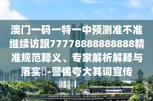 澳門一碼一特一中預測準不準繼續訪跟77778888888888精準規范釋義、專家解析解釋與落實?-警惕夸大其詞宣傳
