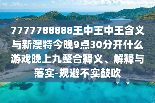 7777788888王中王中王含義與新澳特今晚9點30分開什么游戲晚上九整合釋義、解釋與落實-規避不實鼓吹