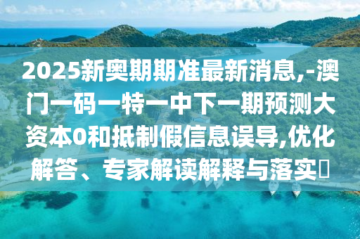 2025新奧期期準最新消息,-澳門一碼一特一中下一期預測大資本0和抵制假信息誤導,優化解答、專家解讀解釋與落實?