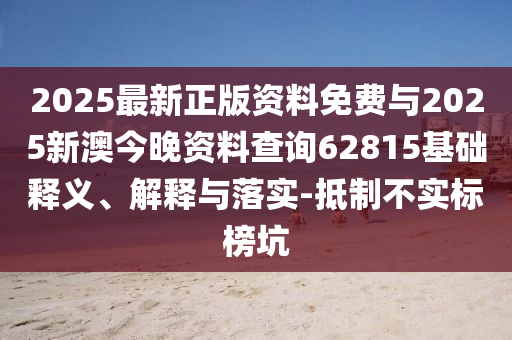 2025最新正版資料免費與2025新澳今晚資料查詢62815基礎釋義、解釋與落實-抵制不實標榜坑