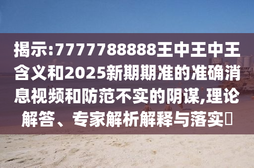 揭示:7777788888王中王中王含義和2025新期期準的準確消息視頻和防范不實的陰謀,理論解答、專家解析解釋與落實?