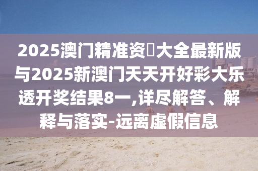 2025澳門精準資枓大全最新版與2025新澳門天天開好彩大樂透開獎結果8一,詳盡解答、解釋與落實-遠離虛假信息
