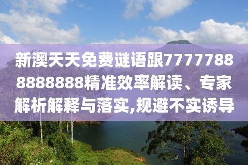 新澳天天免費謎語跟77777888888888精準效率解讀、專家解析解釋與落實,規避不實誘導