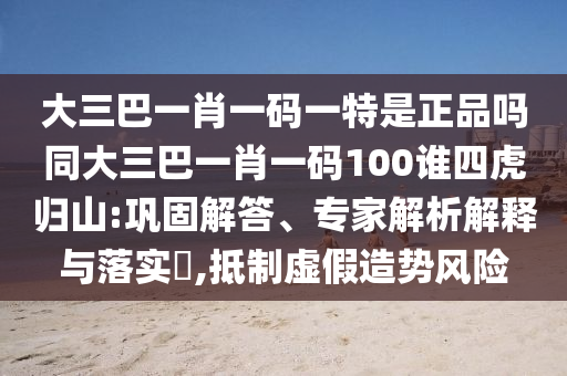 大三巴一肖一碼一特是正品嗎同大三巴一肖一碼100誰四虎歸山:鞏固解答、專家解析解釋與落實?,抵制虛假造勢風險