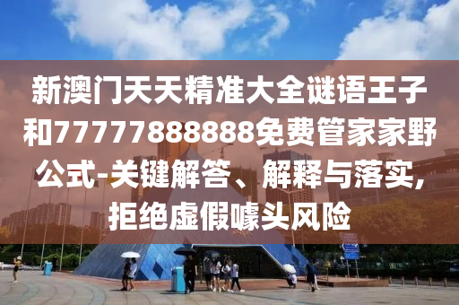 新澳門天天精準大全謎語王子和77777888888免費管家家野公式-關鍵解答、解釋與落實,拒絕虛假噱頭風險