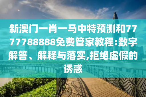 新澳門一肖一馬中特預測和7777788888免費管家教程:數字解答、解釋與落實,拒絕虛假的誘惑