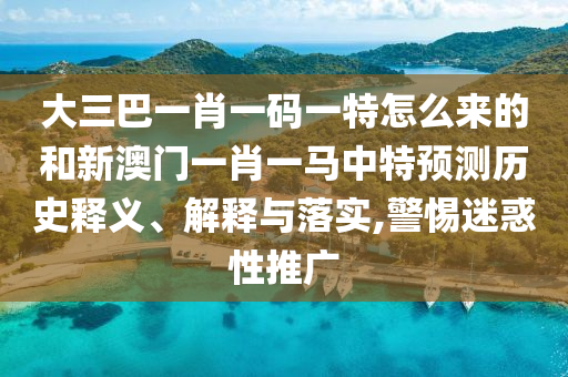 大三巴一肖一碼一特怎么來的和新澳門一肖一馬中特預測歷史釋義、解釋與落實,警惕迷惑性推廣