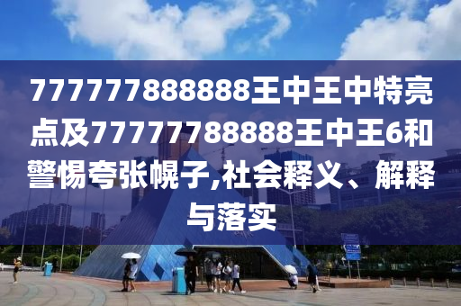 777777888888王中王中特亮點(diǎn)及77777788888王中王6和警惕夸張幌子,社會釋義、解釋與落實(shí)