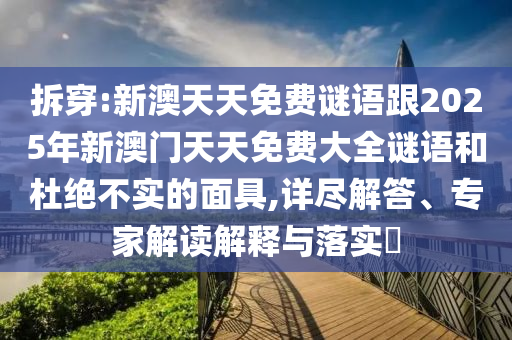 拆穿:新澳天天免費謎語跟2025年新澳門天天免費大全謎語和杜絕不實的面具,詳盡解答、專家解讀解釋與落實?