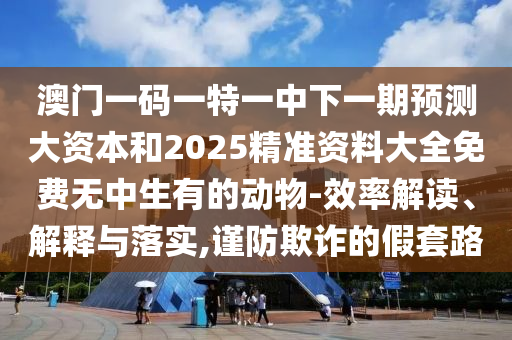 澳門一碼一特一中下一期預(yù)測(cè)大資本和2025精準(zhǔn)資料大全免費(fèi)無(wú)中生有的動(dòng)物-效率解讀、解釋與落實(shí),謹(jǐn)防欺詐的假套路