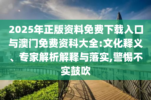 2025年正版資料免費下載入口與澳門免費資科大全:文化釋義、專家解析解釋與落實,警惕不實鼓吹