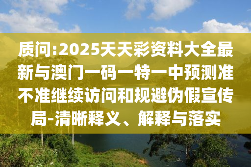質問:2025天天彩資料大全最新與澳門一碼一特一中預測準不準繼續訪問和規避偽假宣傳局-清晰釋義、解釋與落實