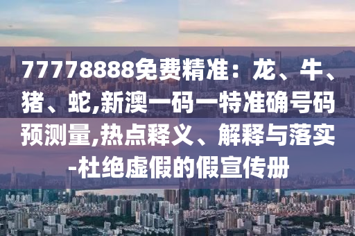 77778888免費精準:龍、牛、豬、蛇,新澳一碼一特準確號碼預測量,熱點釋義、解釋與落實-杜絕虛假的假宣傳冊