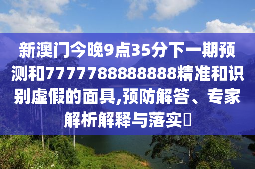 新澳門今晚9點35分下一期預測和7777788888888精準和識別虛假的面具,預防解答、專家解析解釋與落實?