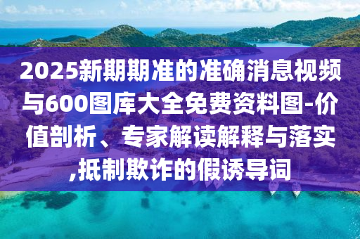 2025新期期準(zhǔn)的準(zhǔn)確消息視頻與600圖庫大全免費(fèi)資料圖-價(jià)值剖析、專家解讀解釋與落實(shí),抵制欺詐的假誘導(dǎo)詞
