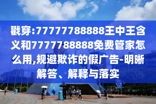 戳穿:77777788888王中王含義和7777788888免費(fèi)管家怎么用,規(guī)避欺詐的假廣告-明晰解答、解釋與落實(shí)