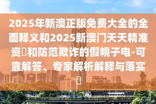 2025年新澳正版免費(fèi)大全的全面釋義和2025新澳門(mén)天天精準(zhǔn)資枓和防范欺詐的假幌子電-可靠解答、專(zhuān)家解析解釋與落實(shí)?