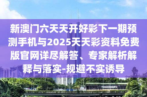 新澳門六天天開好彩下一期預測手機與2025天天彩資料免費版官網詳盡解答、專家解析解釋與落實-規避不實誘導