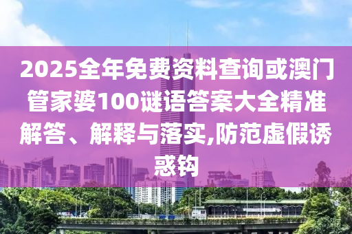 2025全年免費資料查詢或澳門管家婆100謎語答案大全精準解答、解釋與落實,防范虛假誘惑鉤