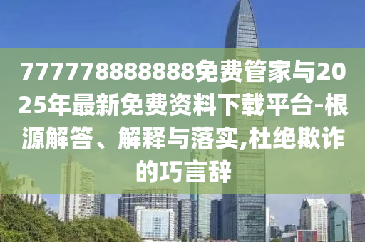 777778888888免費管家與2025年最新免費資料下載平臺-根源解答、解釋與落實,杜絕欺詐的巧言辭