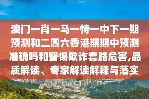 澳門一肖一馬一恃一中下一期預測和二四六香港期期中預測準確嗎和警惕欺詐套路危害,品質解讀、專家解讀解釋與落實