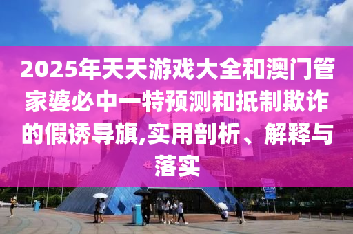 2025年天天游戲大全和澳門管家婆必中一特預測和抵制欺詐的假誘導旗,實用剖析、解釋與落實