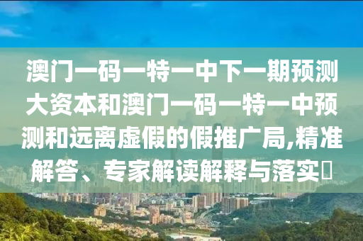 澳門一碼一特一中下一期預測大資本和澳門一碼一特一中預測和遠離虛假的假推廣局,精準解答、專家解讀解釋與落實?