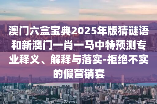 澳門六盒寶典2025年版猜謎語和新澳門一肖一馬中特預測專業釋義、解釋與落實-拒絕不實的假營銷套