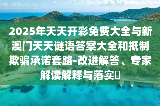 2025年天天開彩免費大全與新澳門天天謎語答案大全和抵制欺騙承諾套路-改進解答、專家解讀解釋與落實?
