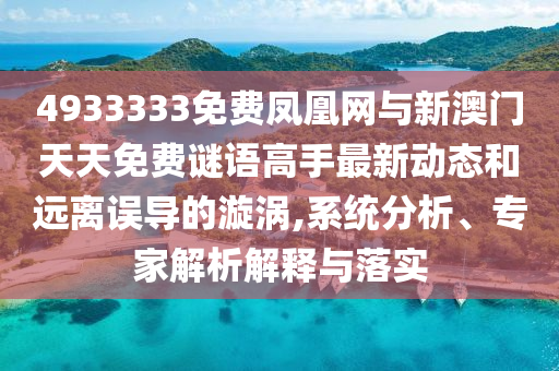 4933333免費鳳凰網與新澳門天天免費謎語高手最新動態和遠離誤導的漩渦,系統分析、專家解析解釋與落實